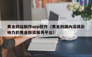 咸宁黄金网站制作app软件（黄金网国内深具影响力的黄金投资服务平台）