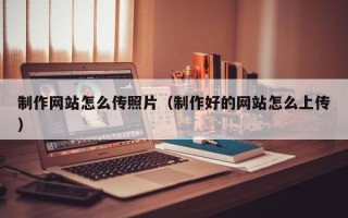 咸宁制作网站怎么传照片（制作好的网站怎么上传）