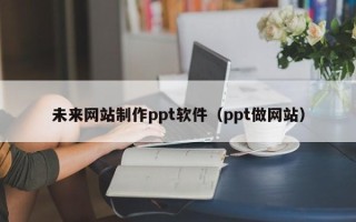 咸宁未来网站制作ppt软件（ppt做网站）