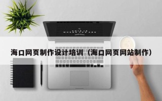 咸宁海口网页制作设计培训（海口网页网站制作）