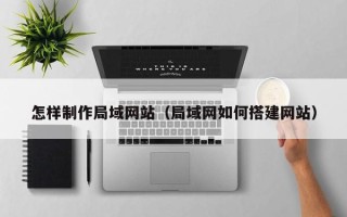 咸宁怎样制作局域网站（局域网如何搭建网站）