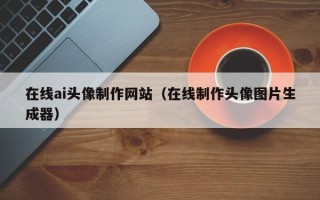 咸宁在线ai头像制作网站（在线制作头像图片生成器）