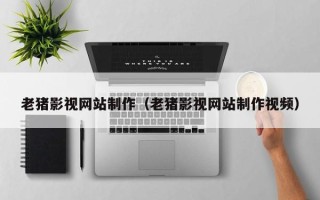咸宁老猪影视网站制作（老猪影视网站制作视频）