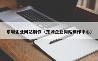 咸宁东城企业网站制作（东城企业网站制作中心）