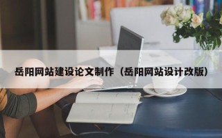咸宁岳阳网站建设论文制作（岳阳网站设计改版）