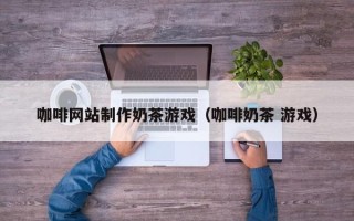 咸宁咖啡网站制作奶茶游戏（咖啡奶茶 游戏）
