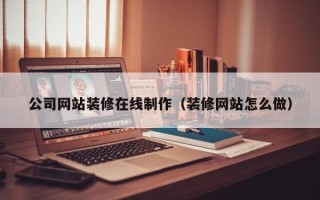 咸宁公司网站装修在线制作（装修网站怎么做）
