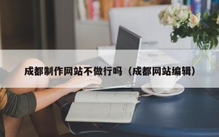 咸宁成都制作网站不做行吗（成都网站编辑）