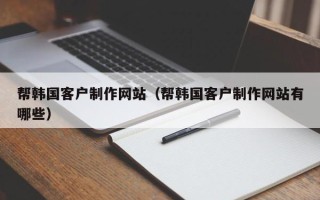 咸宁帮韩国客户制作网站（帮韩国客户制作网站有哪些）